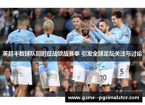 英超半数球队同时征战欧战赛季 引发全球足坛关注与讨论 英超半数球队同时征战欧战赛季 引发全球足坛关注与讨论