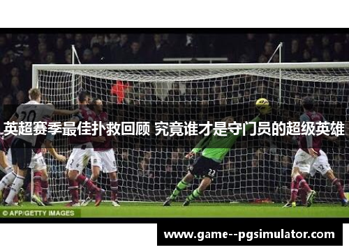 英超赛季最佳扑救回顾 究竟谁才是守门员的超级英雄 英超赛季最佳扑救回顾 究竟谁才是守门员的超级英雄