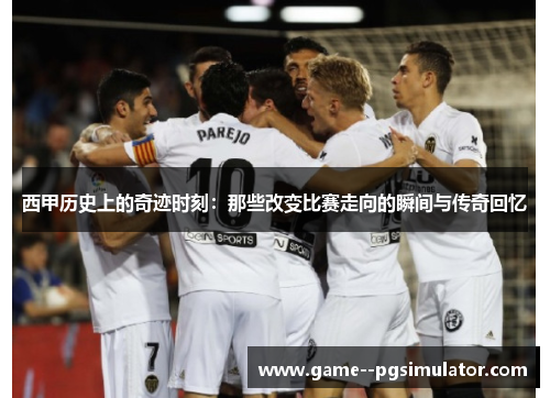 西甲历史上的奇迹时刻：那些改变比赛走向的瞬间与传奇回忆