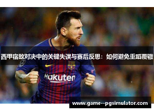 西甲宿敌对决中的关键失误与赛后反思：如何避免重蹈覆辙