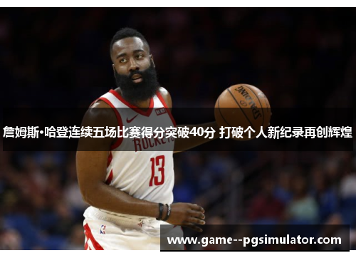 詹姆斯·哈登连续五场比赛得分突破40分 打破个人新纪录再创辉煌 詹姆斯·哈登连续五场比赛得分突破40分 打破个人新纪录再创辉煌