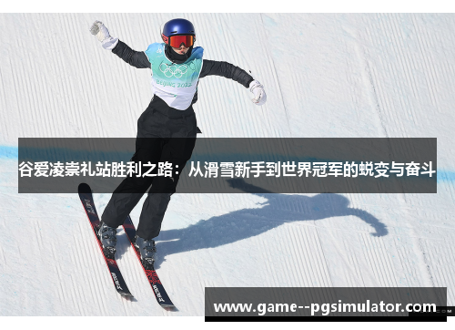 谷爱凌崇礼站胜利之路:从滑雪新手到世界冠军的蜕变与奋斗 谷爱凌崇礼站胜利之路:从滑雪新手到世界冠军的蜕变与奋斗