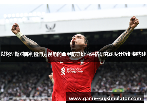 以努涅斯对阵利物浦为视角的西甲防守价值评估研究深度分析框架构建 以努涅斯对阵利物浦为视角的西甲防守价值评估研究深度分析框架构建