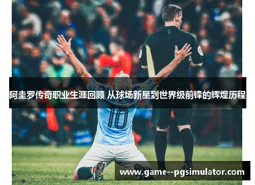 阿圭罗传奇职业生涯回顾 从球场新星到世界级前锋的辉煌历程