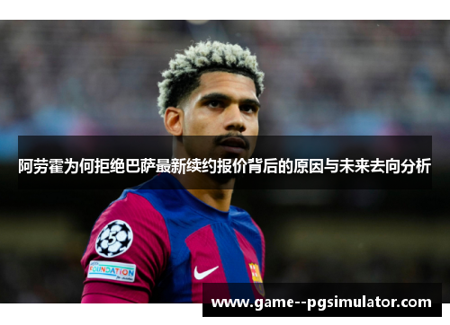 阿劳霍为何拒绝巴萨最新续约报价背后的原因与未来去向分析