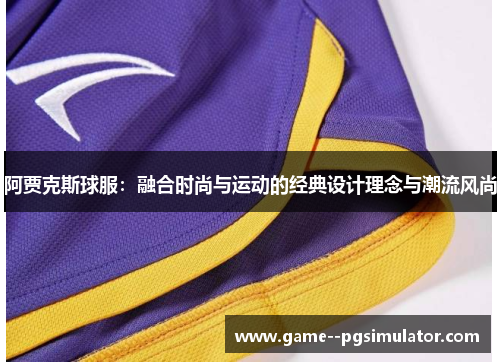 阿贾克斯球服：融合时尚与运动的经典设计理念与潮流风尚
