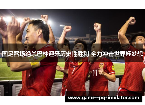 国足客场绝杀巴林迎来历史性胜利 全力冲击世界杯梦想