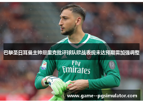 巴黎圣日耳曼主帅恩里克批评球队欧战表现未达预期需加强调整