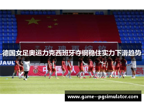 德国女足奥运力克西班牙夺铜稳住实力下滑趋势