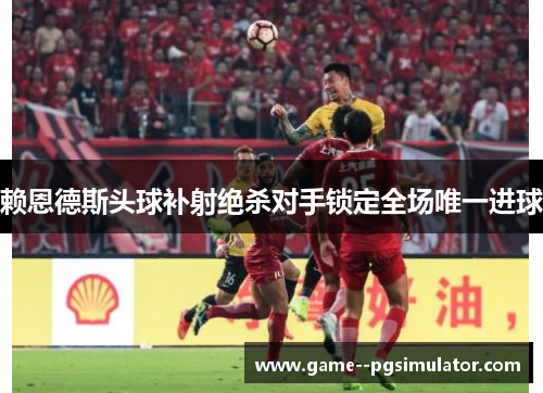 赖恩德斯头球补射绝杀对手锁定全场唯一进球