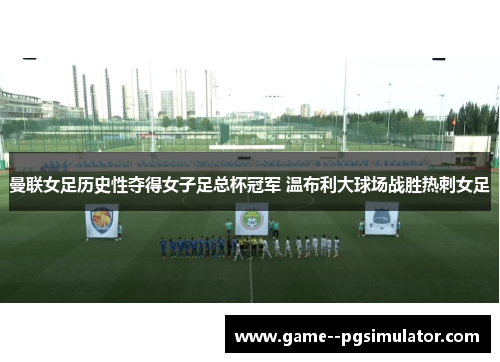 曼联女足历史性夺得女子足总杯冠军 温布利大球场战胜热刺女足