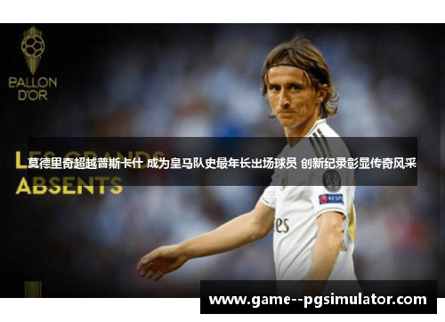莫德里奇超越普斯卡什 成为皇马队史最年长出场球员 创新纪录彰显传奇风采