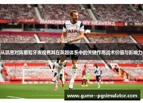 从凯恩对阵葡萄牙表现看其在英超体系中的关键作用战术价值与影响力 从凯恩对阵葡萄牙表现看其在英超体系中的关键作用战术价值与影响力