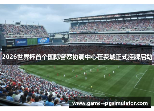 2026世界杯首个国际警察协调中心在费城正式挂牌启动 2026世界杯首个国际警察协调中心在费城正式挂牌启动