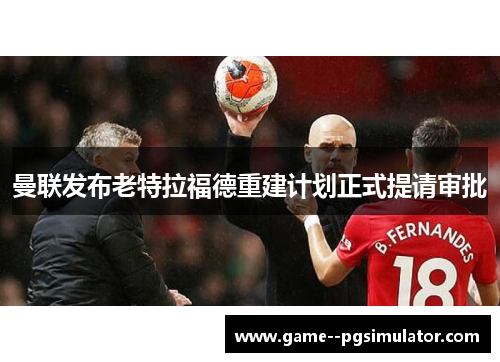 曼联发布老特拉福德重建计划正式提请审批 曼联发布老特拉福德重建计划正式提请审批