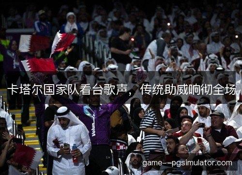 卡塔尔国家队看台歌声，传统助威响彻全场