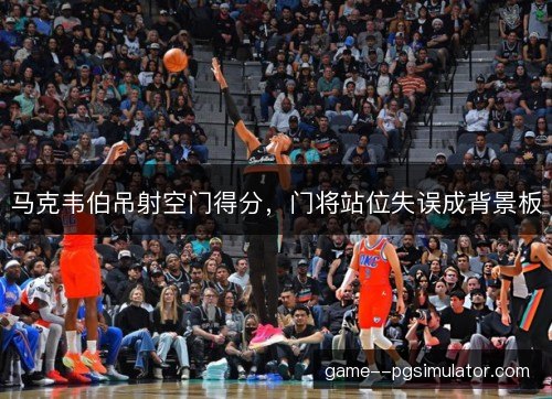 马克韦伯吊射空门得分,门将站位失误成背景板 马克韦伯吊射空门得分,门将站位失误成背景板